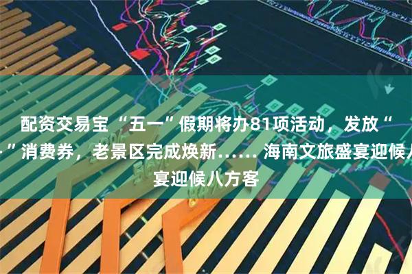 配资交易宝 “五一”假期将办81项活动，发放“机票＋”消费券，老景区完成焕新…… 海南文旅盛宴迎候八方客