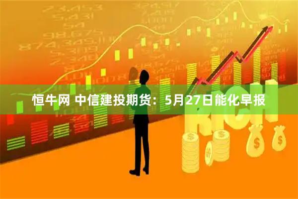 恒牛网 中信建投期货：5月27日能化早报