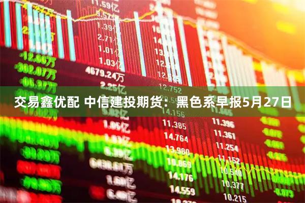 交易鑫优配 中信建投期货：黑色系早报5月27日