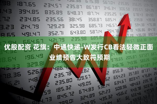 优股配资 花旗：中通快递-W发行CB看法轻微正面 业绩预告大致符预期