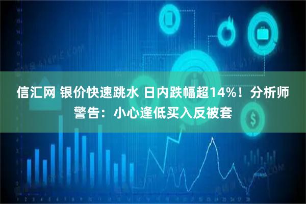 信汇网 银价快速跳水 日内跌幅超14%！分析师警告：小心逢低买入反被套