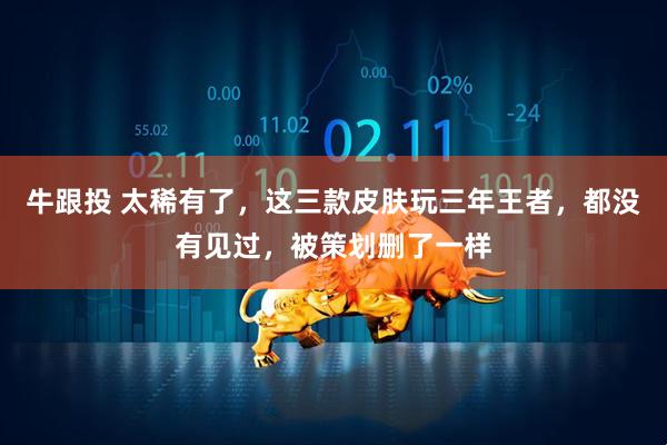 牛跟投 太稀有了，这三款皮肤玩三年王者，都没有见过，被策划删了一样