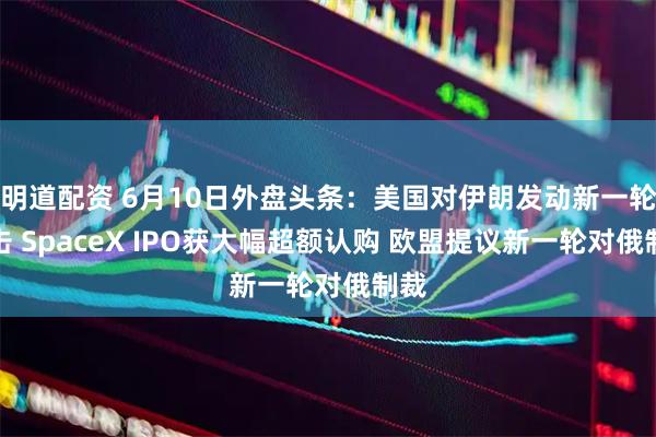 明道配资 6月10日外盘头条：美国对伊朗发动新一轮打击 SpaceX IPO获大幅超额认购 欧盟提议新一轮对俄制裁