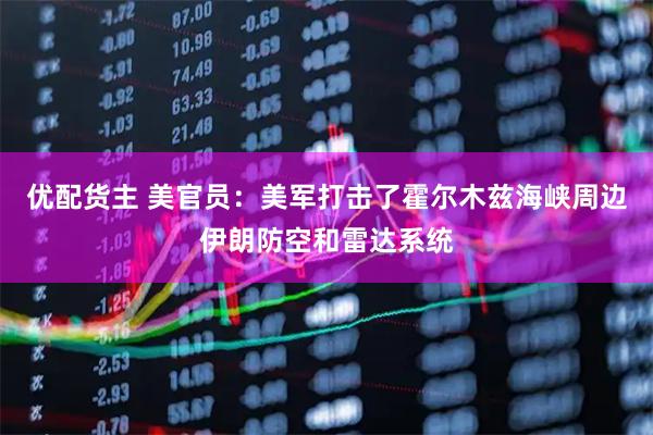优配货主 美官员：美军打击了霍尔木兹海峡周边伊朗防空和雷达系统