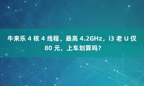 牛来乐 4 核 4 线程、最高 4.2GHz,i3 老 U 仅 80 元,上车划算吗?