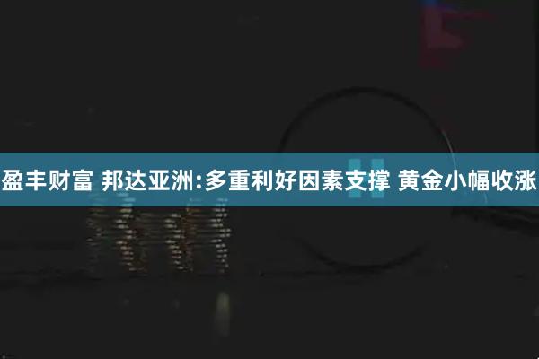 盈丰财富 邦达亚洲:多重利好因素支撑 黄金小幅收涨