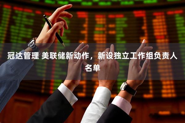 冠达管理 美联储新动作，新设独立工作组负责人名单