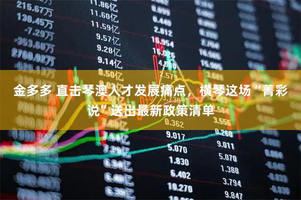 金多多 直击琴澳人才发展痛点，横琴这场“菁彩说”送出最新政策清单