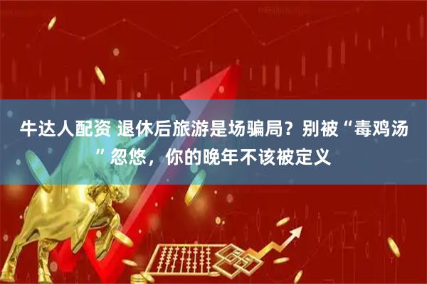 牛达人配资 退休后旅游是场骗局?别被“毒鸡汤”忽悠,你的晚年不该被定义
