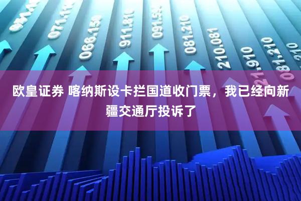 欧皇证券 喀纳斯设卡拦国道收门票,我已经向新疆交通厅投诉了