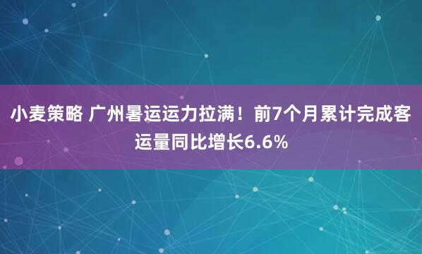 小麦策略 广州暑运运力拉满!前7个月累计完成客运量同比增长6.6%