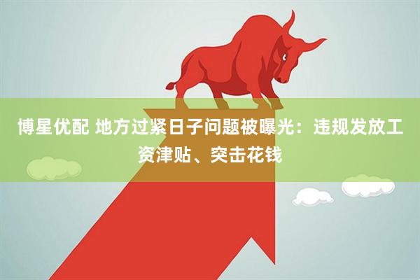 博星优配 地方过紧日子问题被曝光:违规发放工资津贴、突击花钱