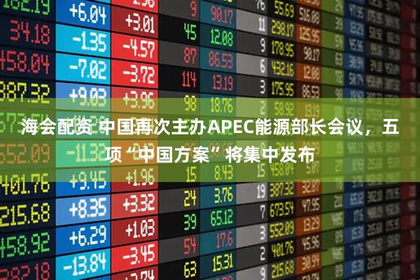 海会配资 中国再次主办APEC能源部长会议,五项“中国方案”将集中发布