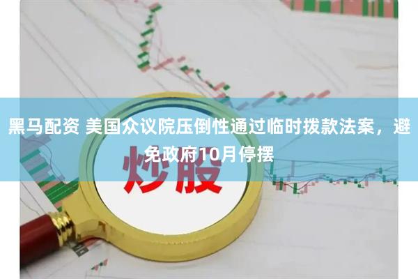 黑马配资 美国众议院压倒性通过临时拨款法案,避免政府10月停摆